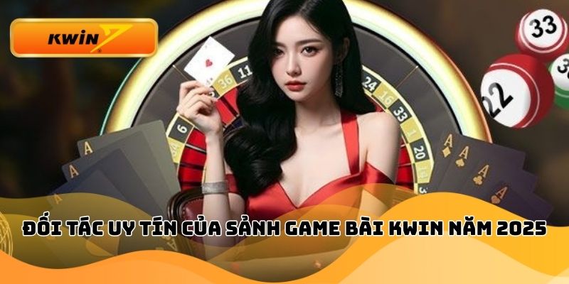 Đối tác uy tín của sảnh game bài Kwin năm 2025