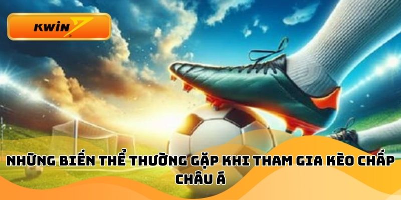 Những biến thể thường gặp khi tham gia kèo chấp châu Á