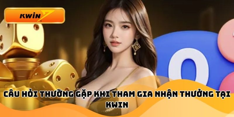 Câu hỏi thường gặp khi tham gia nhận thưởng tại Kwin