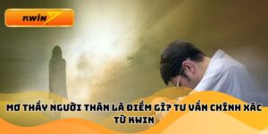 Mơ Thấy Người Thân Là Điềm Gì? Tư Vấn Chính Xác Từ Kwin